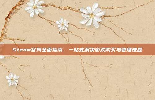 Steam官网全面指南,一站式解决游戏购买与管理难题