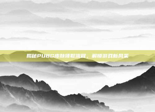 揭秘PUBG皮肤领取流程,解锁游戏新风采
