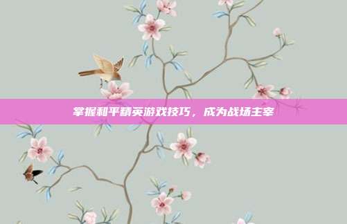 掌握和平精英游戏技巧,成为战场主宰