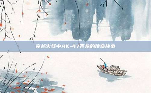 穿越火线中AK-47苍龙的传奇故事