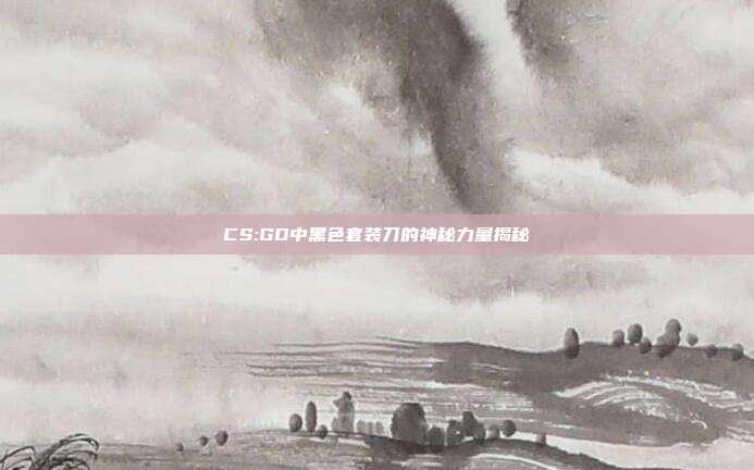 CS:GO中黑色套装刀的神秘力量揭秘