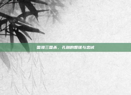 国漫三国杀,孔融的智谋与忠诚