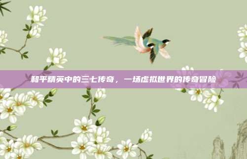 和平精英中的三七传奇,一场虚拟世界的传奇冒险