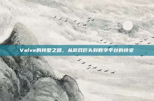 Valve的转型之路,从游戏巨头到数字平台的转变