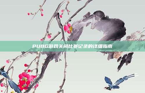 PUBG游戏关闭比赛记录的详细指南