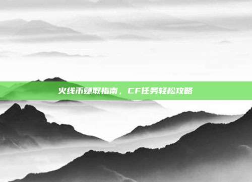 火线币赚取指南,CF任务轻松攻略