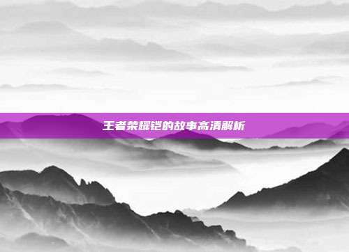 王者荣耀铠的故事高清解析