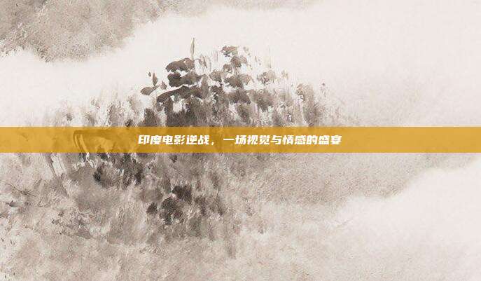 印度电影逆战,一场视觉与情感的盛宴