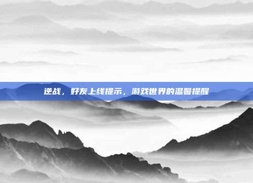 逆战,好友上线提示,游戏世界的温馨提醒