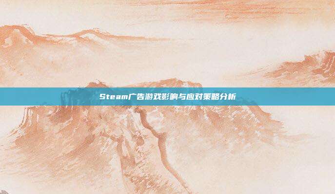 Steam广告游戏影响与应对策略分析