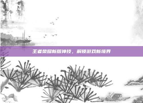 王者荣耀新版神技,解锁游戏新境界