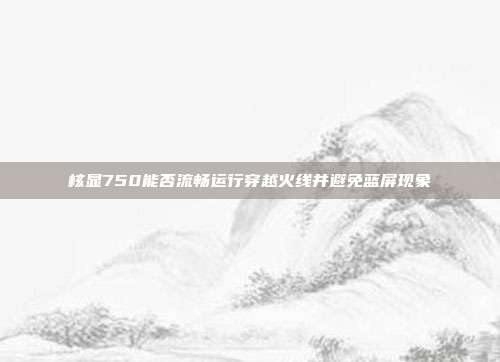 核显750能否流畅运行穿越火线并避免蓝屏现象