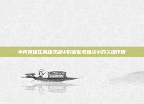 半肉英雄在英雄联盟中的崛起与团战中的关键作用