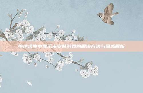 绝地求生中显示未安装游戏的解决方法与困惑解析