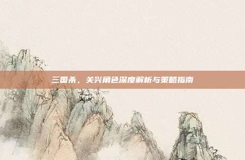 三国杀,关兴角色深度解析与策略指南