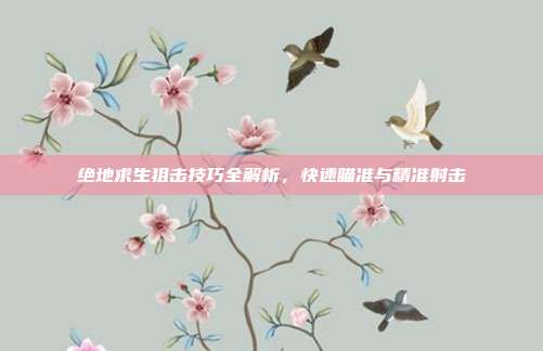 绝地求生狙击技巧全解析,快速瞄准与精准射击