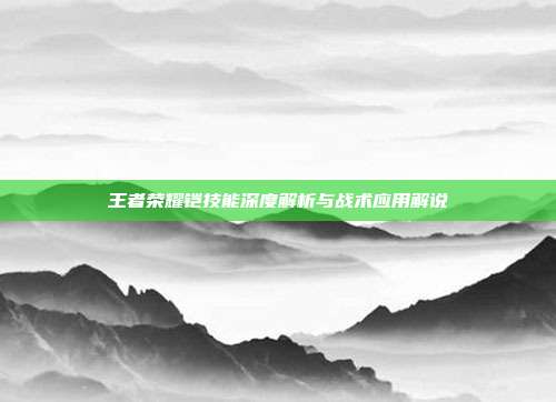 王者荣耀铠技能深度解析与战术应用解说