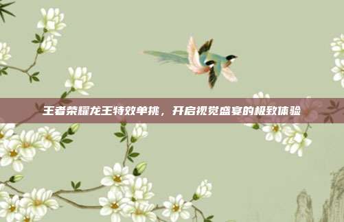 王者荣耀龙王特效单挑,开启视觉盛宴的极致体验