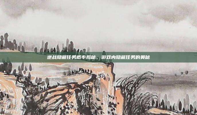 逆战隐藏任务概率揭秘,游戏内隐藏任务的奥秘