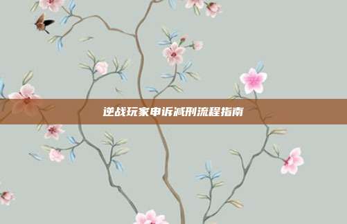 逆战玩家申诉减刑流程指南