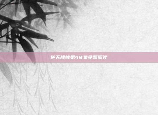逆天战尊第49集免费阅读