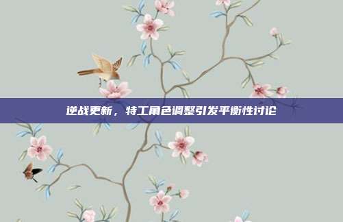 逆战更新,特工角色调整引发平衡性讨论