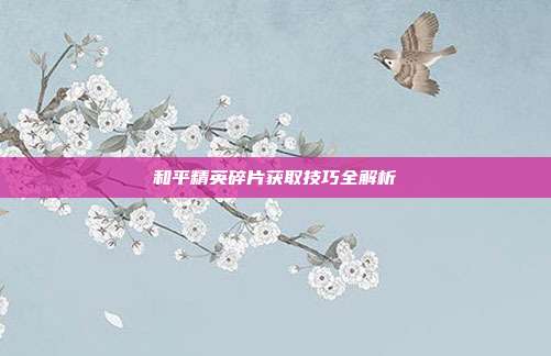 和平精英碎片获取技巧全解析