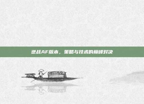 逆战AF版本,策略与技术的巅峰对决