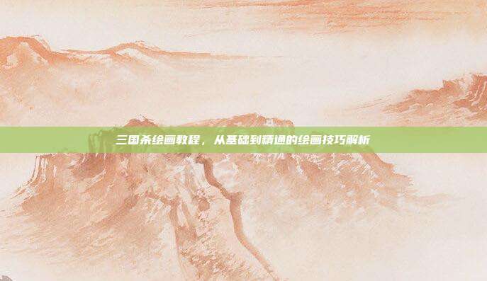 三国杀绘画教程,从基础到精通的绘画技巧解析