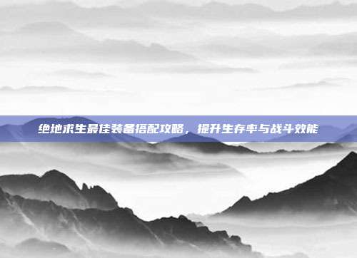 绝地求生最佳装备搭配攻略,提升生存率与战斗效能