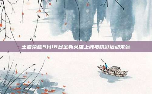 王者荣耀5月16日全新英雄上线与精彩活动来袭