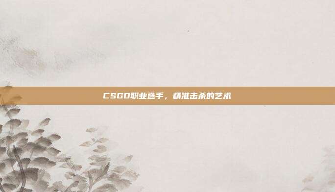 CSGO职业选手,精准击杀的艺术