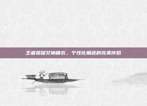 王者荣耀艾琳睡衣,个性化角色的完美伴侣