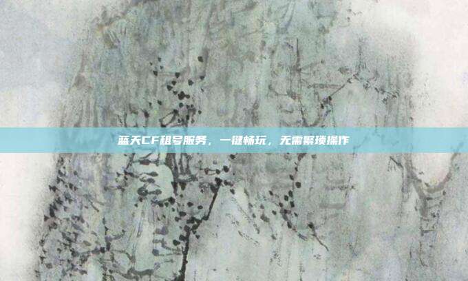 蓝天CF租号服务,一键畅玩,无需繁琐操作