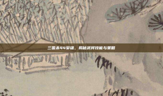 三国杀44枭雄,揭秘武将技能与策略