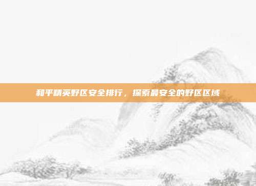 和平精英野区安全排行,探索最安全的野区区域