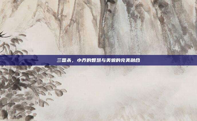 三国杀,小乔的智慧与美貌的完美融合
