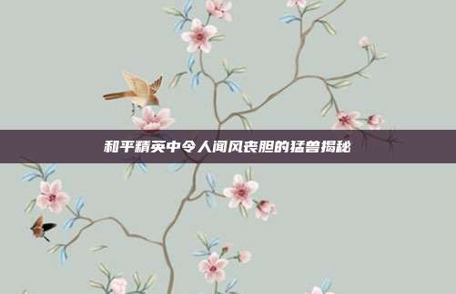和平精英中令人闻风丧胆的猛兽揭秘