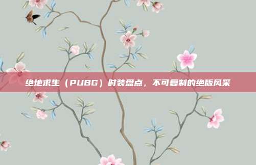 绝地求生(PUBG)时装盘点,不可复制的绝版风采