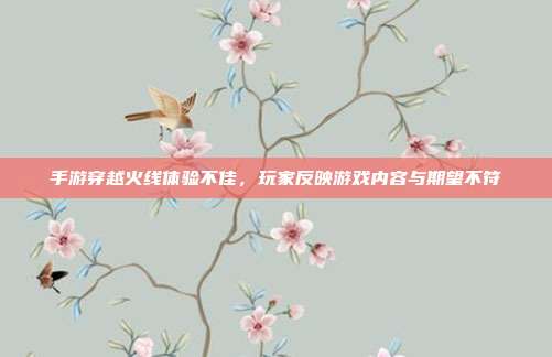 手游穿越火线体验不佳,玩家反映游戏内容与期望不符