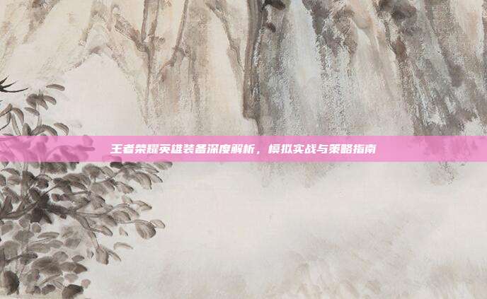 王者荣耀英雄装备深度解析,模拟实战与策略指南