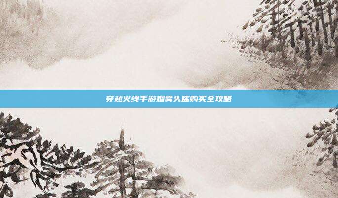 穿越火线手游烟雾头盔购买全攻略