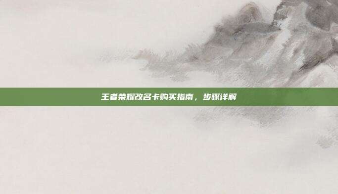 王者荣耀改名卡购买指南,步骤详解