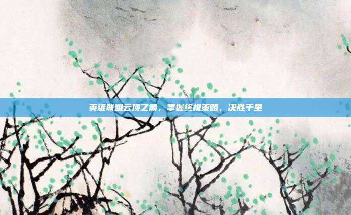 英雄联盟云顶之巅,掌握终极策略,决胜千里