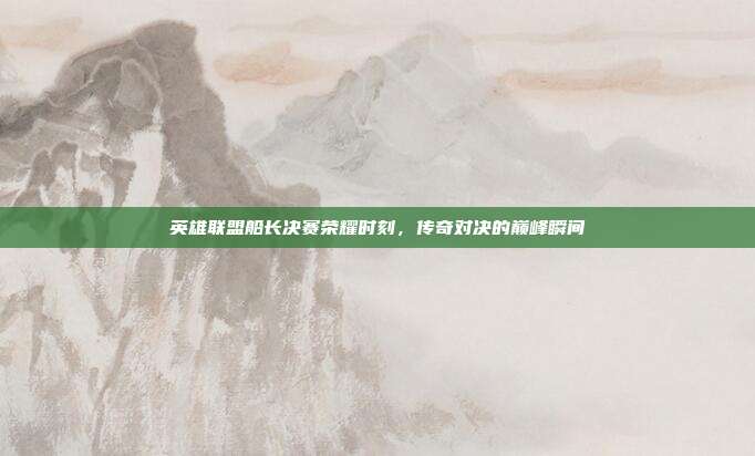 英雄联盟船长决赛荣耀时刻,传奇对决的巅峰瞬间