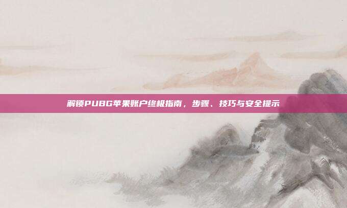 解锁PUBG苹果账户终极指南,步骤、技巧与安全提示