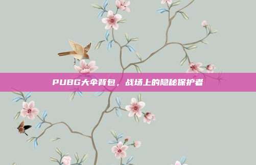 PUBG大伞背包,战场上的隐秘保护者