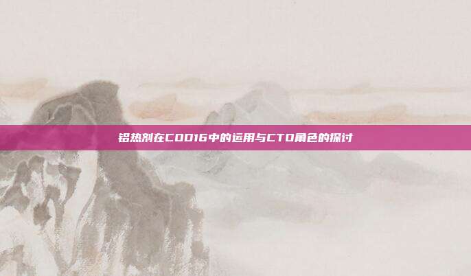 铝热剂在COD16中的运用与CTO角色的探讨