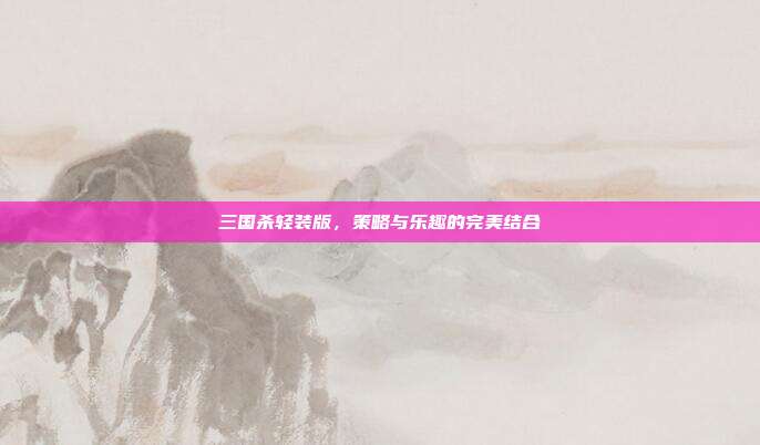 三国杀轻装版,策略与乐趣的完美结合