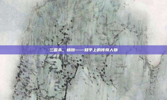 三国杀,杨婉——知乎上的传奇人物